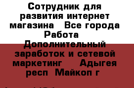 Сотрудник для развития интернет-магазина - Все города Работа » Дополнительный заработок и сетевой маркетинг   . Адыгея респ.,Майкоп г.